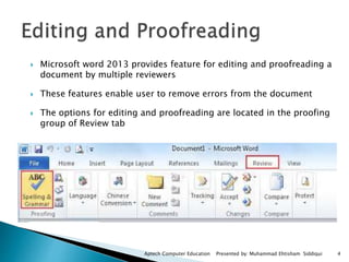 4Aptech Computer Education Presented by: Muhammad Ehtisham Siddiqui
 Microsoft word 2013 provides feature for editing and proofreading a
document by multiple reviewers
 These features enable user to remove errors from the document
 The options for editing and proofreading are located in the proofing
group of Review tab
 