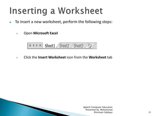  To insert a new worksheet, perform the following steps:
 Open Microsoft Excel
 Click the Insert Worksheet icon from the Worksheet tab
Aptech Computer Education
Presented by: Muhammad
Ehtisham Siddiqui 21
 