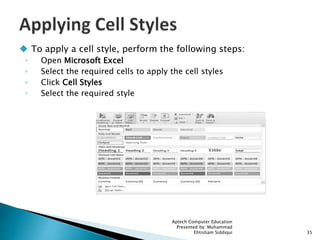  To apply a cell style, perform the following steps:
◦ Open Microsoft Excel
◦ Select the required cells to apply the cell styles
◦ Click Cell Styles
◦ Select the required style
Aptech Computer Education
Presented by: Muhammad
Ehtisham Siddiqui 35
 