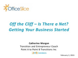Off the Cliff – Is There a Net?
Getting Your Business Started

              Catherine Morgan
     Transition and Entrepreneur Coach
      Point A to Point B Transitions Inc.

                                            February 2, 2013
 