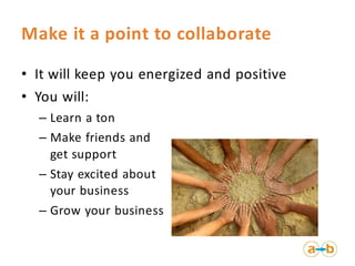 Make it a point to collaborate

• It will keep you energized and positive
• You will:
  – Learn a ton
  – Make friends and
    get support
  – Stay excited about
    your business
  – Grow your business
 