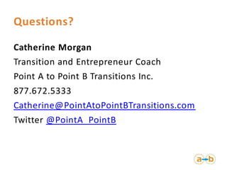 Questions?

Catherine Morgan
Transition and Entrepreneur Coach
Point A to Point B Transitions Inc.
877.672.5333
Catherine@PointAtoPointBTransitions.com
Twitter @PointA_PointB
 