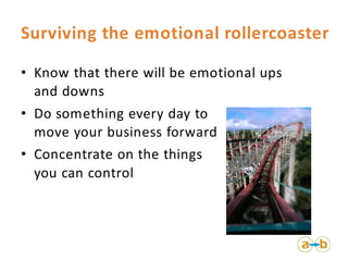 Surviving the emotional rollercoaster

• Know that there will be emotional ups
  and downs
• Do something every day to
  move your business forward
• Concentrate on the things
  you can control
 