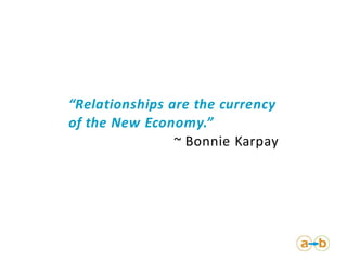 “Relationships are the currency
of the New Economy.”
                ~ Bonnie Karpay
 