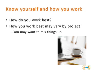 Know yourself and how you work

• How do you work best?
• How you work best may vary by project
  – You may want to mix things up
 