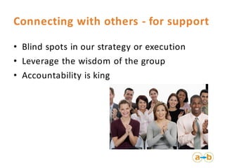 Connecting with others - for support

• Blind spots in our strategy or execution
• Leverage the wisdom of the group
• Accountability is king
 