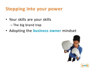 Stepping into your power

• Your skills are your skills
   – The big brand trap
• Adopting the business owner mindset
 