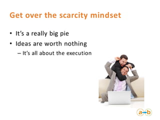 Get over the scarcity mindset

• It’s a really big pie
• Ideas are worth nothing
  – It’s all about the execution
 