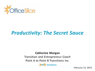 Productivity: The Secret Sauce


              Catherine Morgan
     Transition and Entrepreneur Coach
      Point A to Point B Transitions Inc.

                                            February 13, 2013
 