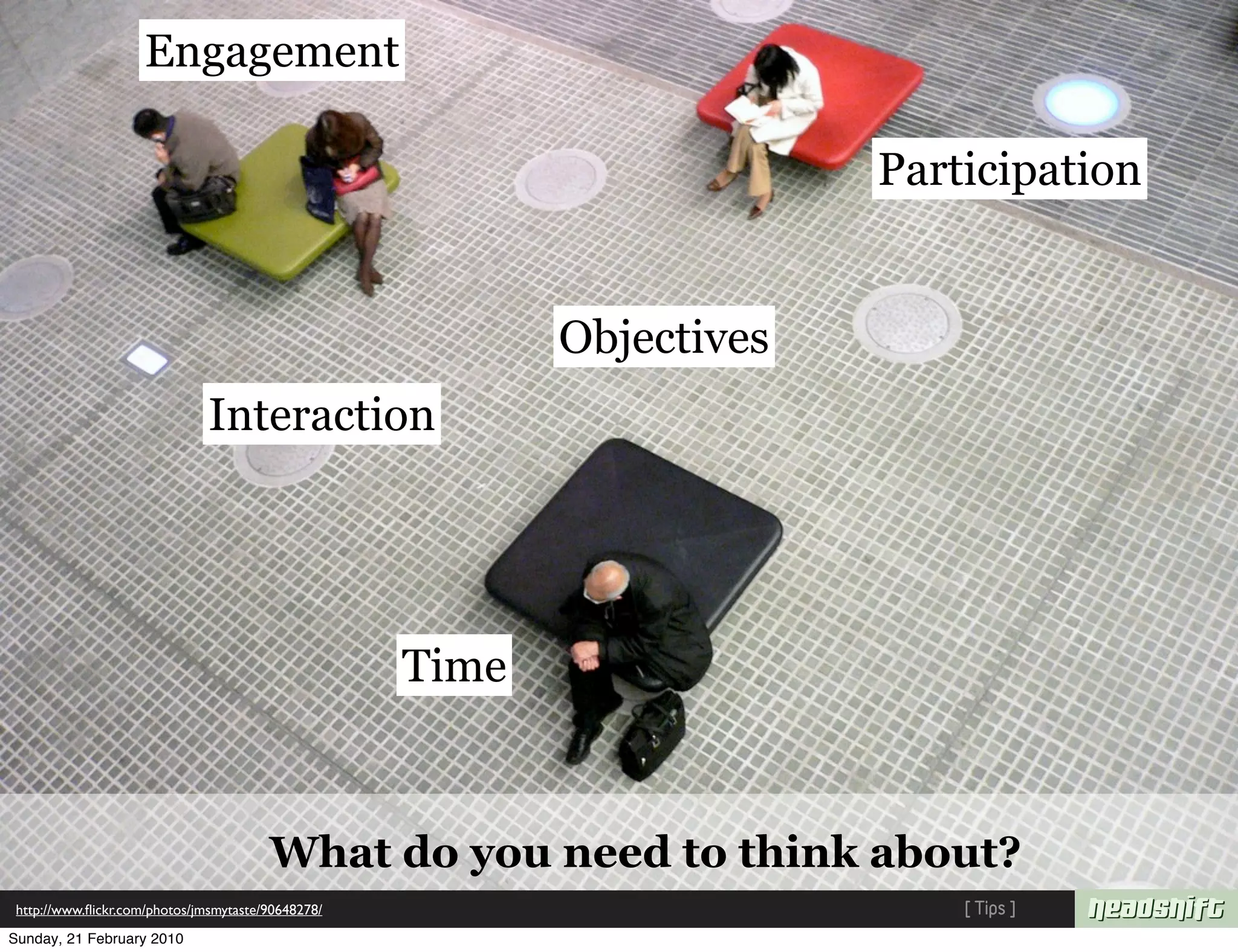 Engagement

                                                                        Participation


                                                           Objectives
                               Interaction




                                                    Time



                                        What do you need to think about?
 http://www.ﬂickr.com/photos/jmsmytaste/90648278/                           [ Tips ]
Sunday, 21 February 2010
 