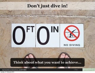 Don’t just dive in!




                         Think about what you want to achieve...

  http://www.ﬂickr.com/photos/lucias_clay/2207148004/                         [ Tips ]
Sunday, 21 February 2010
 