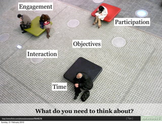 Engagement

                                                                        Participation


                                                           Objectives
                               Interaction




                                                    Time



                                        What do you need to think about?
 http://www.ﬂickr.com/photos/jmsmytaste/90648278/                           [ Tips ]
Sunday, 21 February 2010
 