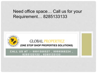 Need office space… Call us for your 
Requirement… 8285133133 
GLOBAL PROPERTIEZ 
(ONE STOP SHOP PROPERTIES SOLUTIONS) 
CAL L US AT : - 9891500527 , 9999568224 , 
8285122122 , 8285133133 
 