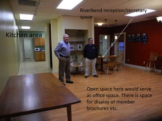 Riverbend reception/secretary
               space


Kitchen area




                 Open space here would serve
                 as office space. There is space
                 for display of member
                 brochures etc.
 