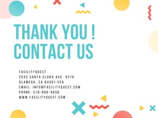 THANK YOU !
CONTACT US
F A C I L I T Y Q U E S T
2 5 3 2 S A N T A C L A R A A V E . # 2 1 6
A L A M E D A , C A 9 4 5 0 1 U S A
E M A I L : I N F O @ F A C I L I T Y Q U E S T . C O M
P H O N E : 5 1 0 - 8 6 8 - 9 6 5 8
W W W . F A C I L I T Y Q U E S T . C O M
 