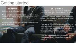Getting started
Just sign up at officespark.com
There is nothing to install though if you like we have
an Office 365 add-i...