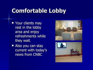 Comfortable Lobby Your clients may rest in the lobby area and enjoy refreshments while they wait. Also you can stay current with today’s news from CNBC