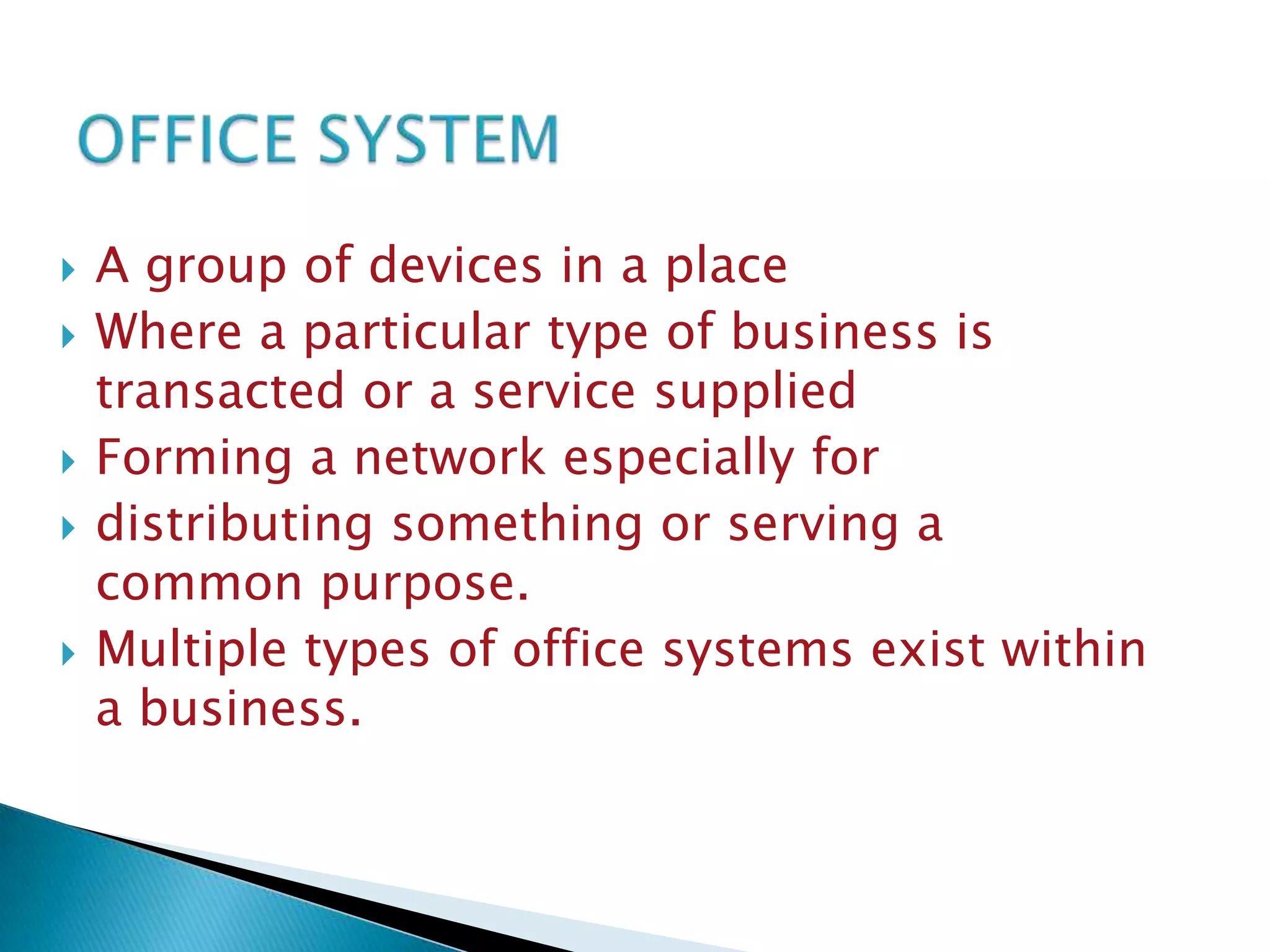 








A group of devices in a place
Where a particular type of business is
transacted or a service supplied
Forming a network especially for
distributing something or serving a
common purpose.
Multiple types of office systems exist within
a business.

 