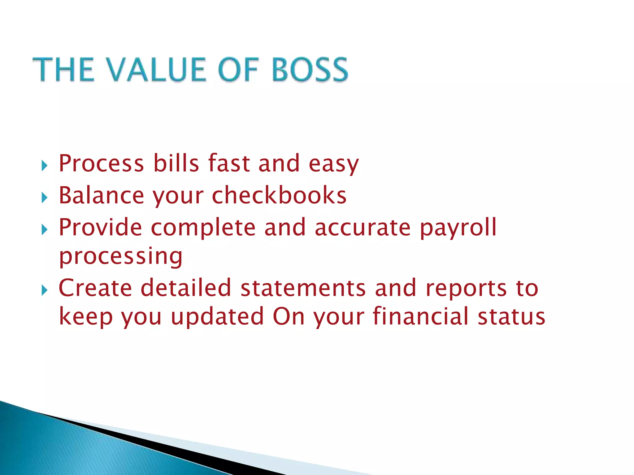 





Process bills fast and easy
Balance your checkbooks
Provide complete and accurate payroll
processing
Create detailed statements and reports to
keep you updated On your financial status

 