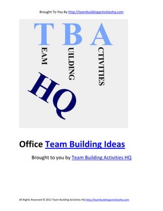 Brought To You By http://teambuildingactivitieshq.com




Office Team Building Ideas
          Brought to you by Team Building Activities HQ




All Rights Reserved © 2011 Team Building Activities HQ http://teambuildingactivitieshq.com
 