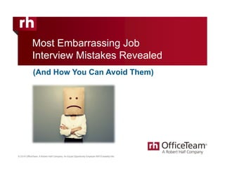 Most Embarrassing Job 
Interview Mistakes Revealed 
(And How You Can Avoid Them) 
© 2014 OfficeTeam. A Robert Half Company. An Equal Opportunity Employer M/F/D/V. All rights reserved. 
© 201T4h Oisf fmiceaTteeraiaml .i sA t hReo bceorntf iHdaelnf tCiaol mprpoapneyr.t yA onf EOqfufiacel OTepapmor.t uCnoitpyy Einmg polor yreepr rMod/Fu/cDinisga tbhiilsity m/Vaetet.rial is strictly prohibited. 
 