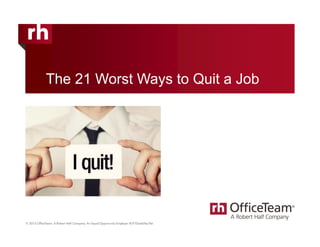 © 2014 OfficeTeam. A Robert Half Company. An Equal Opportunity Employer M/F/D/V. All rights reserved.
This material is the confidential property of OfficeTeam. Copying or reproducing this material is strictly prohibited.
The 21 Worst Ways to Quit a Job
 