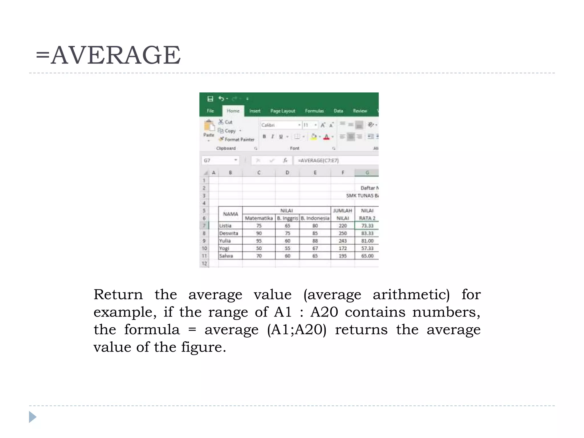 =AVERAGE
Return the average value (average arithmetic) for
example, if the range of A1 : A20 contains numbers,
the formula = average (A1;A20) returns the average
value of the figure.
 