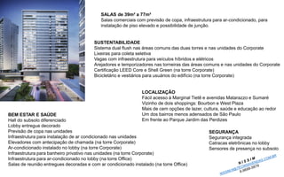 SALAS de 39m² a 77m² 
Salas comerciais com previsão de copa, infraestrutura para ar-condicionado, para instalação de piso elevado e possibilidade de junção. 
LOCALIZAÇÃOFácil acesso à Marginal Tietê e avenidas Matarazzo e Sumaré 
Vizinho de dois shoppings: Bourbon e West Plaza 
Mais de cem opções de lazer, cultura, saúde e educação ao redor 
Um dos bairros menos adensados de São Paulo 
Em frente ao Parque Jardim das Perdizes 
BEM ESTAR E SAÚDEHall do subsolo diferenciado 
Lobby entregue decorado 
Previsão de copa nas unidades 
Infraestrutura para instalação de ar condicionado nas unidades 
Elevadores com antecipação de chamada (na torre Corporate) 
Ar-condicionado instalado no lobby (na torre Corporate) 
Infraestrutura para banheiro privativo nas unidades (na torre Corporate) 
Infraestrutura para ar-condicionado no lobby (na torre Office) 
Salas de reunião entregues decoradas e com ar condicionado instalado (na torre Office) 
SUSTENTABILIDADE 
Sistema dual flush nas áreas comuns das duas torres e nas unidades do Corporate 
Lixeiras para coleta seletiva 
Vagas com infraestrutura para veículos híbridos e elétricos 
Arejadores e temporizadores nas torneiras das áreas comuns e nas unidades do Corporate 
Certificação LEED Core e Shell Green (na torre Corporate) 
Bicicletário e vestiários para usuários do edifício (na torre Corporate) 
SEGURANÇA 
Segurança integrada 
Catracas eletrônicas no lobby 
Sensores de presença no subsolo  