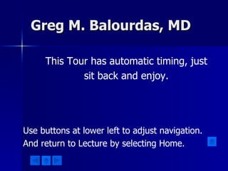 Greg M. Balourdas, MD This Tour has automatic timing, just sit back and enjoy. Use buttons at lower left to adjust navigation. And return to Lecture by selecting Home. 