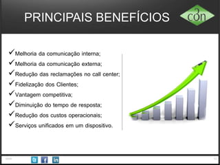 132014
PRINCIPAIS BENEFÍCIOS
 Melhoria da comunicação interna;
 Melhoria da comunicação externa;
 Redução das reclamações no call center;
 Fidelização dos Clientes;
 Vantagem competitiva;
 Diminuição do tempo de resposta;
 Redução dos custos operacionais;
 Serviços unificados em um dispositivo.
 