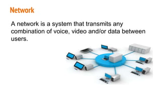Network
A network is a system that transmits any
combination of voice, video and/or data between
users.
 