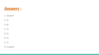 Answers :
1 - D and F
2 - A
3 - B
4 - A
5 - D
6 - C
7 - A
8 - C and E
 