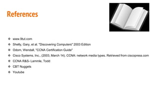 References
 www.9tut.com
 Shelly, Gary, et al. "Discovering Computers" 2003 Edition
 Odom, Wendall, "CCNA Certification Guide"
 Cisco Systems, Inc., (2003, March 14). CCNA: network media types. Retrieved from ciscopress.com
 CCNA R&S- Lammle, Todd
 CBT Nuggets
 Youtube
 