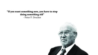 “If you want something new, you have to stop
doing something old”
- Peter F. Drucker
 