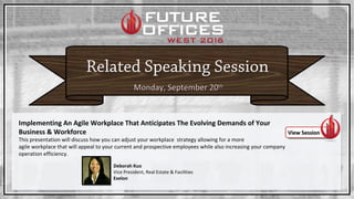 Monday, September 20Monday, September 20thth
Implementing An Agile Workplace That Anticipates The Evolving Demands of Your
Business & Workforce
This presentation will discuss how you can adjust your workplace strategy allowing for a more
agile workplace that will appeal to your current and prospective employees while also increasing your company
operation efficiency.
View SessionView Session
Deborah Kuo
Vice President, Real Estate & Facilities
Exelon
 