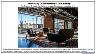 The Frontier Project, the Richmond-based boutique consulting firm
Promoting Collaboration & Community
This collaborative space is outfitted with furniture and accessories reminiscent of spaces we’d design for our homes, coffee
bars or even a hotel lobby. The effort of this space it to essentially lure employees from home and remote locations.
Photo by Diego Valdez
Source: workdesign.com
 