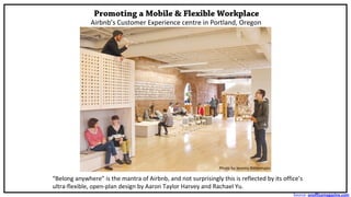 Promoting a Mobile & Flexible Workplace
“Belong anywhere” is the mantra of Airbnb, and not surprisingly this is reflected by its office’s
ultra-flexible, open-plan design by Aaron Taylor Harvey and Rachael Yu.
Airbnb’s Customer Experience centre in Portland, Oregon
Photo by Jeremy Bittermann
Source: onofficemagazine.com
 