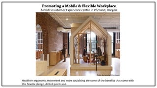 Promoting a Mobile & Flexible Workplace
Airbnb’s Customer Experience centre in Portland, Oregon
Healthier ergonomic movement and more socialising are some of the benefits that come with
this flexible design, Airbnb points out.
Photo by Jeremy Bittermann
 