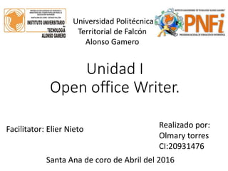 Unidad I
Open office Writer.
Universidad Politécnica
Territorial de Falcón
Alonso Gamero
Facilitator: Elier Nieto
Santa Ana de coro de Abril del 2016
Realizado por:
Olmary torres
CI:20931476
 