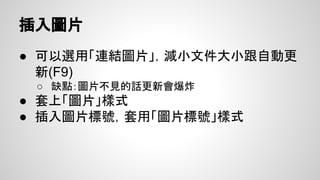 表格排版
如果表格在文中，下方文字需要間隔一定距離
● 表格內容->表格格式->選擇「文繞圖」
● 旁邊”位置”可以設定周圍文字距離
缺點：表格必須佔到整頁寬，否則文字會跑上來
 