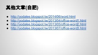 其他文章(自肥)
● http://yodalee.blogspot.tw/2014/06/word.html
● http://yodalee.blogspot.tw/2013/04/office-word1.html
● http://yodalee.blogspot.tw/2013/05/office-word2.html
● http://yodalee.blogspot.tw/2013/07/office-word3.html
 