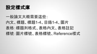 設定樣式庫
文件應先設好自己的樣式，寫文章時直接套用就
好，不需要手動修正
● 在樣式上按右鍵，選擇修改，改成你要的樣式即可。
Or
● 先修改好你要的樣式，反白後”右鍵-樣式-更新樣式”
 