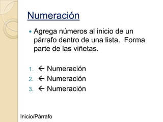 Numeración


1.
2.
3.

Agrega números al inicio de un
párrafo dentro de una lista. Forma
parte de las viñetas.

 Numeración
 Numeración
 Numeración

Inicio/Párrafo

 