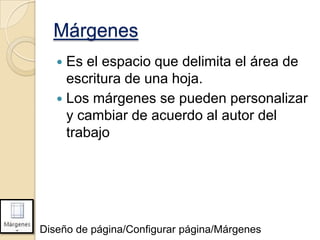 Márgenes
Es el espacio que delimita el área de
escritura de una hoja.
 Los márgenes se pueden personalizar
y cambiar de acuerdo al autor del
trabajo


Diseño de página/Configurar página/Márgenes

 