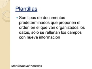 Plantillas


Son tipos de documentos
predeterminados que proponen el
orden en el que van organizados los
datos, sólo se rellenan los campos
con nueva información

Menú/Nuevo/Plantillas

 