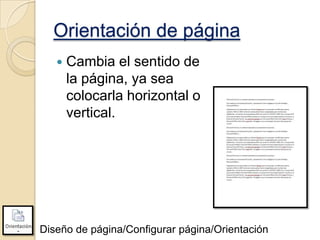 Orientación de página


Cambia el sentido de
la página, ya sea
colocarla horizontal o
vertical.

Diseño de página/Configurar página/Orientación

 
