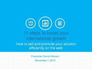 11 steps to boost your
international growth
How to sell and promote your solution
efficiently on the web
Presenter Daniel Nilsson
November 1 2015
 