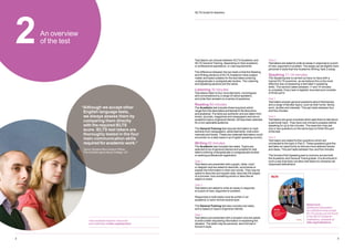 3
2
IELTS Guide for teachers
2An overview
of the test
Test takers can choose between IELTS Academic and
IELTS General Training, depending on their academic
or professional aspirations, or visa requirements.
The difference between the two tests is that the Reading
and Writing sections of IELTS Academic have subject
matter and tasks suitable for the test takers entering
undergraduate or postgraduate studies. The Listening
and Speaking sections are the same.
Listening 30 minutes
Test takers listen to four recorded texts, monologues
and conversations by a range of native speakers,
and write their answers to a series of questions.
Reading 60 minutes
The Academic test includes three long texts which
range from the descriptive and factual to the discursive
and analytical. The texts are authentic and are taken from
books, journals, magazines and newspapers and are on
academic topics of general interest. All have been selected
for a non-specialist audience.
The General Training test requires test takers to read
extracts from newspapers, advertisements, instruction
manuals and books. These are materials test takers could
encounter on a daily basis in an English speaking country.
Writing 60 minutes
The Academic test includes two tasks. Topics are
selected to be of general interest and suitable for test
takers entering undergraduate or postgraduate studies
or seeking professional registration.
Task 1
Test takers are presented with a graph, table, chart
or diagram and are asked to describe, summarise or
explain the information in their own words. They may be
asked to describe and explain data, describe the stages
of a process, how something works or describe an
object or event.
Task 2
Test takers are asked to write an essay in response
to a point of view, argument or problem.
Responses to both tasks must be written in an
academic or semi-formal neutral style.
The General Training test also includes two tasks,
and is based on topics of general interest.
Task 1
Test takers are presented with a situation and are asked
to write a letter requesting information or explaining the
situation. The letter may be personal, semi-formal or
formal in style.
Task 2
Test takers are asked to write an essay in response to a point
of view, argument or problem. The essay can be slightly more
personal in style than the Academic Writing Task 2 essay.
Speaking 11–14 minutes
The Speaking test is carried out face-to-face with a
trained IELTS examiner, as we believe this is the most
effective way of assessing a test taker’s speaking
skills. This section takes between 11 and 14 minutes
to complete. Every test is digitally recorded and consists
of three parts:
Part 1
Test takers answer general questions about themselves
and a range of familiar topics, such as their home, family,
work, studies and interests. This part lasts between four
and five minutes.
Part 2
Test takers are given a booklet which asks them to talk about
a particular topic. They have one minute to prepare before
speaking for up to two minutes. The examiner may ask
one or two questions on the same topic to finish this part
of the test.
Part 3
Test takers are asked further questions which are
connected to the topic in Part 2. These questions give the
test taker an opportunity to discuss more abstract issues
and ideas. This part lasts between four and five minutes.
The format of the Speaking test is common across both
the Academic and General Training tests. It is structured in
such a way that does not allow test takers to rehearse set
responses beforehand.
View available teacher resources
and materials at ielts.org/teachers
“
Although we accept other
English language tests,
we always assess them by
comparing them directly
with the required IELTS
score. IELTS test takers are
thoroughly tested in the four
main communication skills
required for academic work.”
Senior Student Recruitment Officer,
The Scottish Agricultural College, UK
Read more
Additional information
for institutions that accept
IELTS scores can be found
in the IELTS Guide for
Institutions, available at:
ielts.org/institutions
 