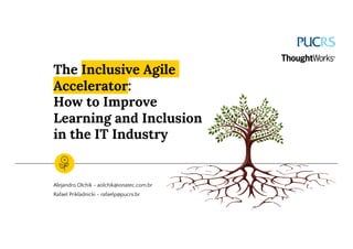 The Inclusive Agile
Accelerator:
How to Improve
Learning and Inclusion
in the IT Industry
Alejandro Olchik - aolchik@ionatec.com.br
Rafael Prikladnicki - rafaelp@pucrs.br
 