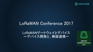 LoRaWAN Conference 2017
LoRaWANゲートウェイとデバイス
〜デバイス開発と、無線連携〜
 
